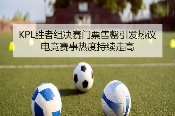 KPL胜者组决赛门票售罄引发热议 电竞赛事热度持续走高